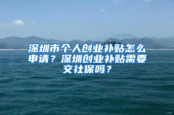 深圳市个人创业补贴怎么申请？深圳创业补贴需要交社保吗？