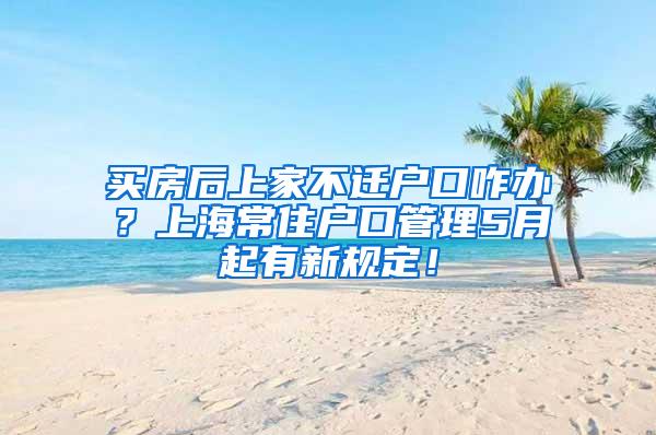 买房后上家不迁户口咋办？上海常住户口管理5月起有新规定！