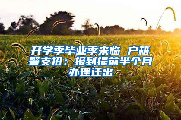 开学季毕业季来临 户籍警支招：报到提前半个月办理迁出