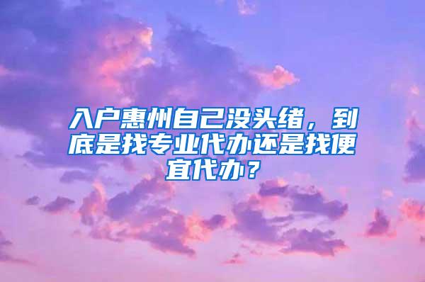 入户惠州自己没头绪，到底是找专业代办还是找便宜代办？