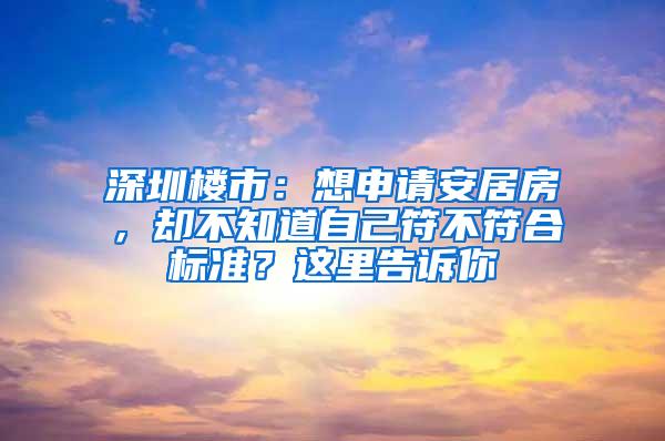 深圳楼市：想申请安居房，却不知道自己符不符合标准？这里告诉你