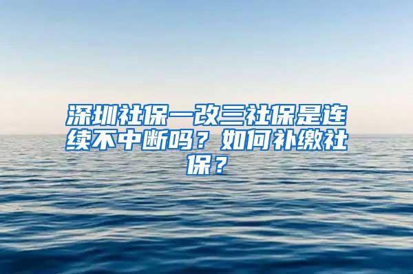 深圳社保一改三社保是连续不中断吗？如何补缴社保？