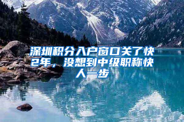 深圳积分入户窗口关了快2年，没想到中级职称快人一步