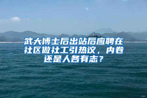 武大博士后出站后应聘在社区做社工引热议，内卷还是人各有志？