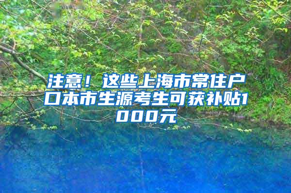 注意！这些上海市常住户口本市生源考生可获补贴1000元