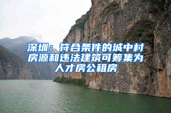 深圳：符合条件的城中村房源和违法建筑可筹集为人才房公租房