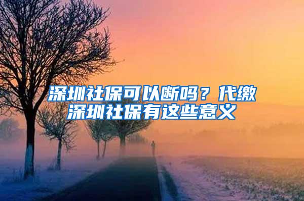 深圳社保可以断吗？代缴深圳社保有这些意义