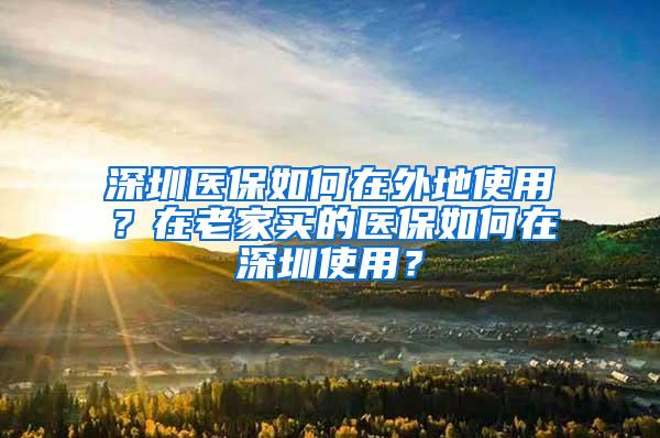 深圳医保如何在外地使用？在老家买的医保如何在深圳使用？