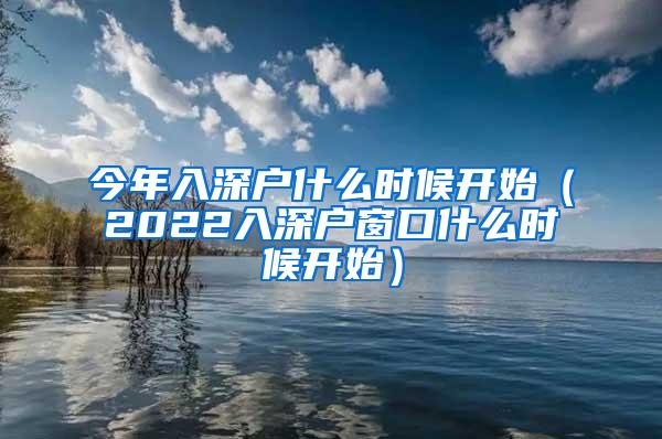 今年入深户什么时候开始（2022入深户窗口什么时候开始）