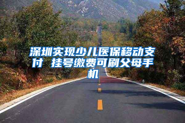 深圳实现少儿医保移动支付 挂号缴费可刷父母手机