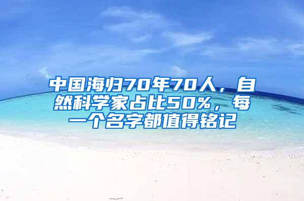 中国海归70年70人，自然科学家占比50%，每一个名字都值得铭记