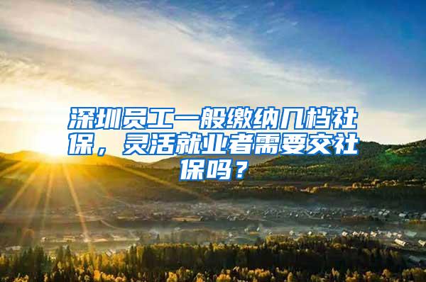 深圳员工一般缴纳几档社保，灵活就业者需要交社保吗？