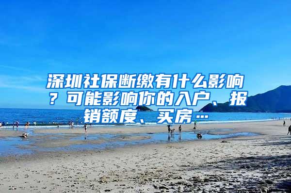 深圳社保断缴有什么影响？可能影响你的入户、报销额度、买房…