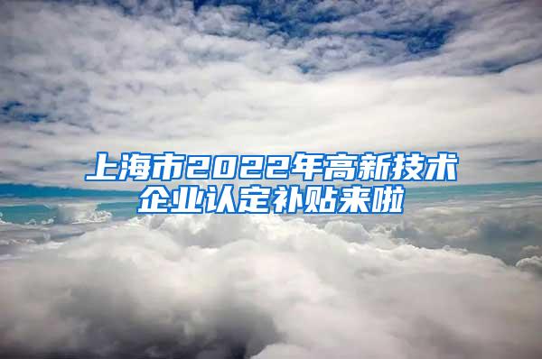 上海市2022年高新技术企业认定补贴来啦