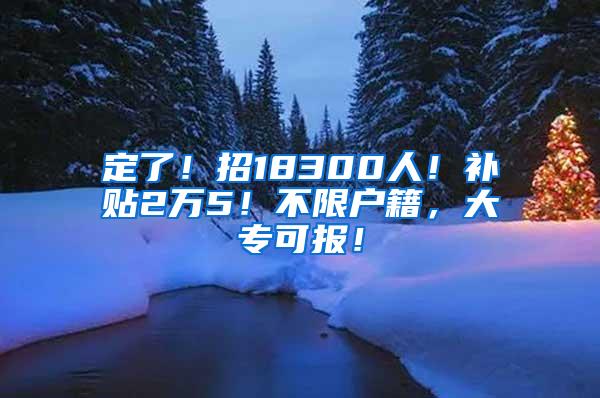 定了！招18300人！补贴2万5！不限户籍，大专可报！