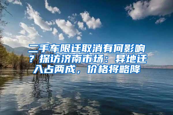 二手车限迁取消有何影响？探访济南市场：异地迁入占两成，价格将略降