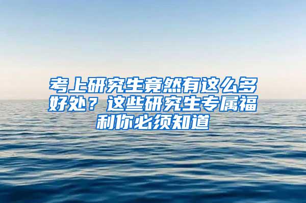 考上研究生竟然有这么多好处？这些研究生专属福利你必须知道