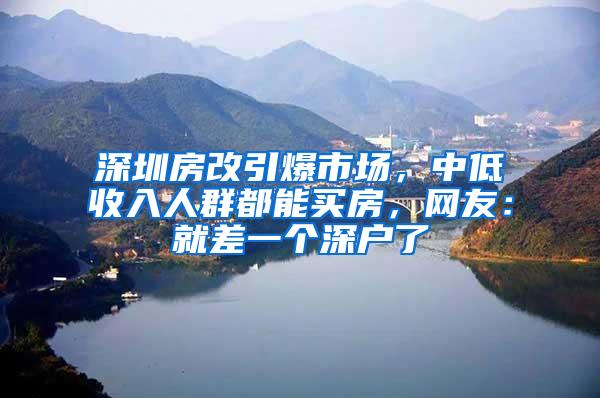 深圳房改引爆市场，中低收入人群都能买房，网友：就差一个深户了