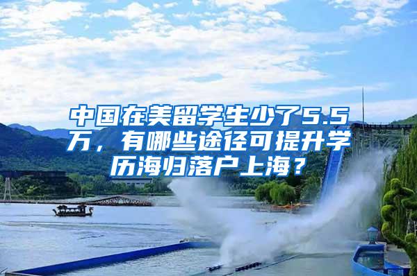 中国在美留学生少了5.5万，有哪些途径可提升学历海归落户上海？