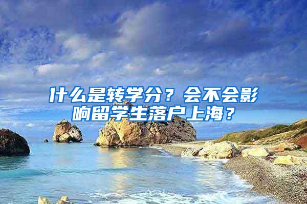 什么是转学分？会不会影响留学生落户上海？