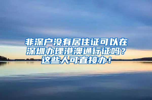 非深户没有居住证可以在深圳办理港澳通行证吗？这些人可直接办！