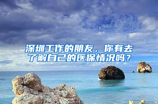 深圳工作的朋友，你有去了解自己的医保情况吗？