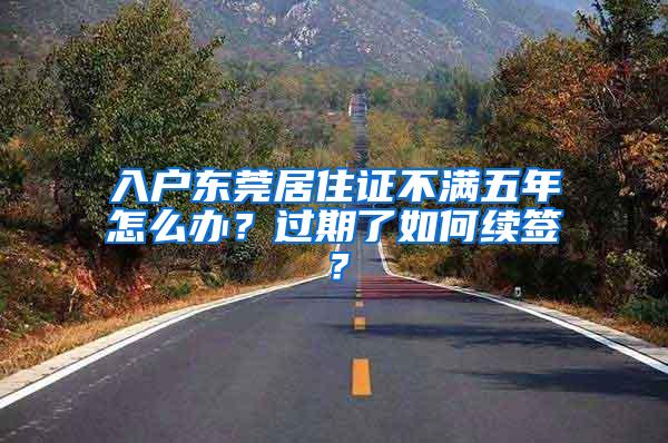 入户东莞居住证不满五年怎么办？过期了如何续签？