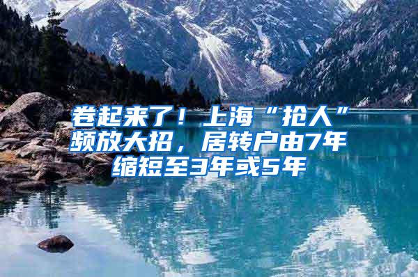 卷起来了！上海“抢人”频放大招，居转户由7年缩短至3年或5年