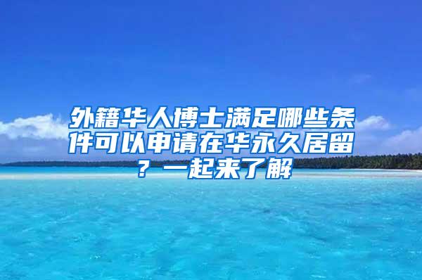 外籍华人博士满足哪些条件可以申请在华永久居留？一起来了解