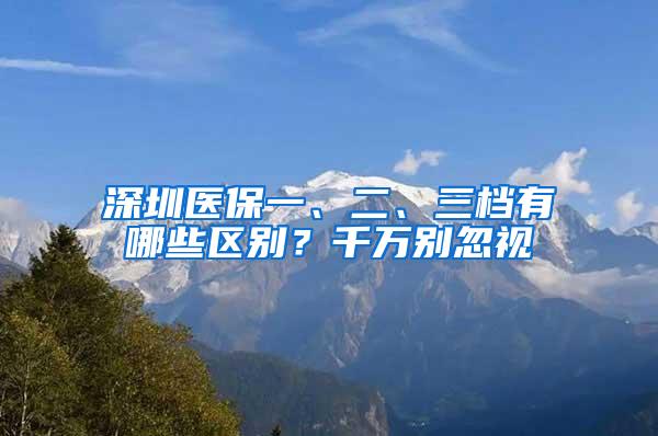 深圳医保一、二、三档有哪些区别？千万别忽视