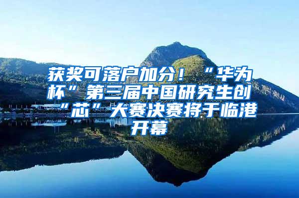 获奖可落户加分！“华为杯”第三届中国研究生创“芯”大赛决赛将于临港开幕