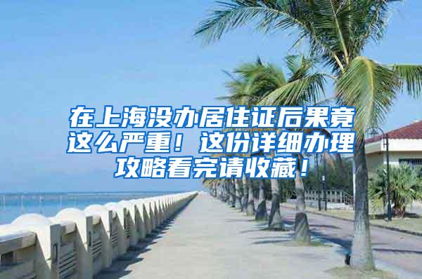 在上海没办居住证后果竟这么严重！这份详细办理攻略看完请收藏！