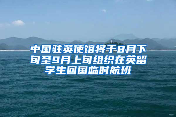 中国驻英使馆将于8月下旬至9月上旬组织在英留学生回国临时航班