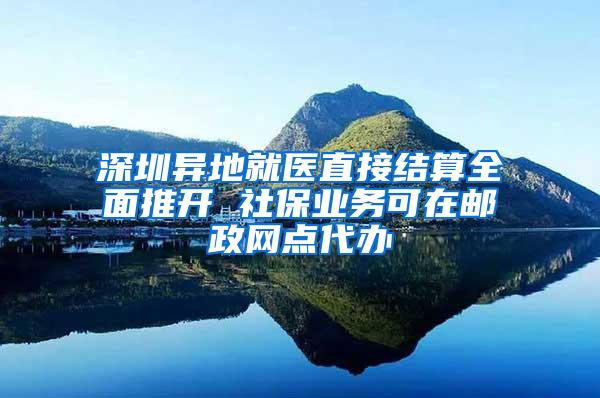 深圳异地就医直接结算全面推开 社保业务可在邮政网点代办