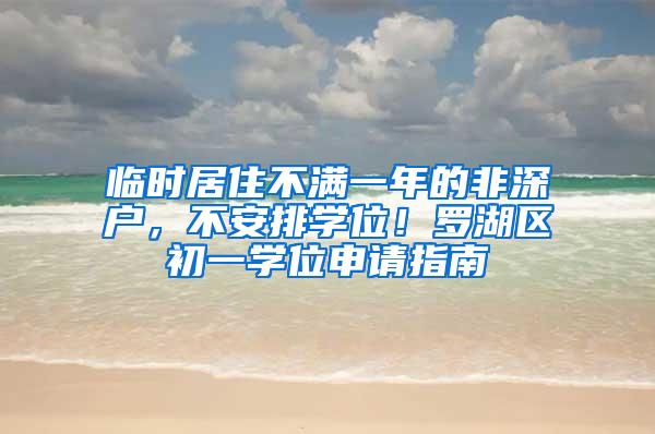 临时居住不满一年的非深户，不安排学位！罗湖区初一学位申请指南