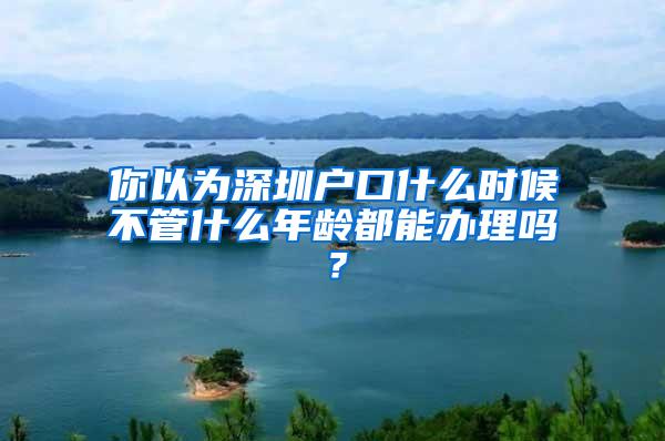 你以为深圳户口什么时候不管什么年龄都能办理吗？