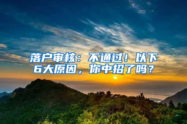 落户审核：不通过！以下6大原因，你中招了吗？