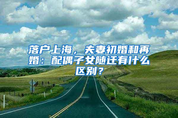 落户上海，夫妻初婚和再婚：配偶子女随迁有什么区别？