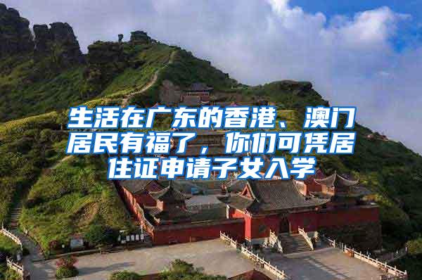 生活在广东的香港、澳门居民有福了，你们可凭居住证申请子女入学