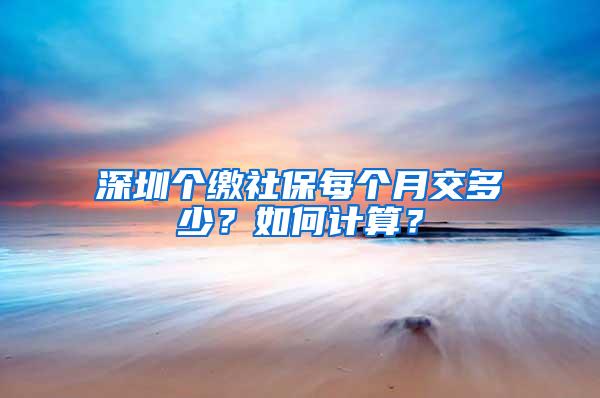 深圳个缴社保每个月交多少？如何计算？