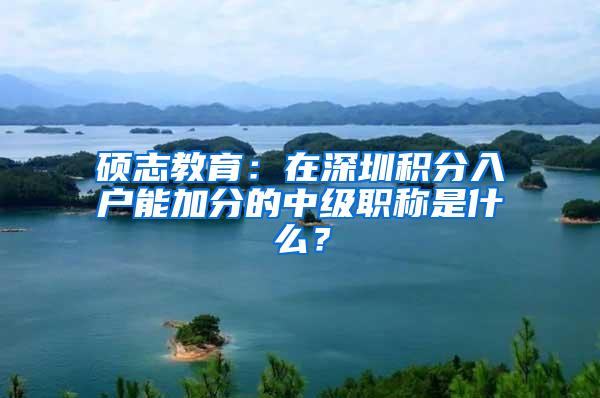 硕志教育：在深圳积分入户能加分的中级职称是什么？