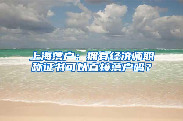 上海落户：拥有经济师职称证书可以直接落户吗？