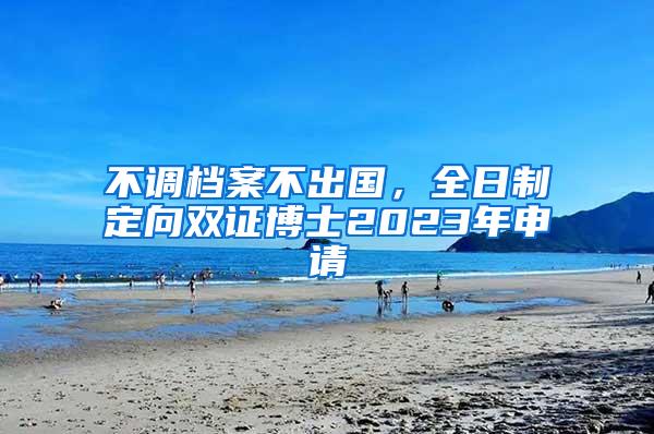 不调档案不出国，全日制定向双证博士2023年申请