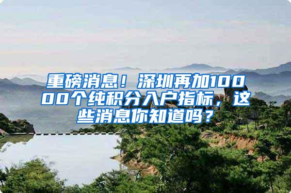 重磅消息！深圳再加10000个纯积分入户指标，这些消息你知道吗？