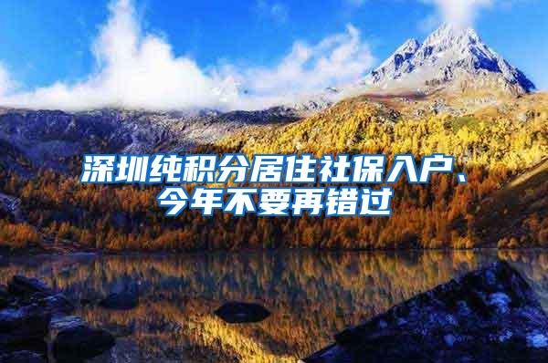 深圳纯积分居住社保入户、今年不要再错过