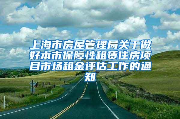 上海市房屋管理局关于做好本市保障性租赁住房项目市场租金评估工作的通知