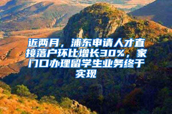 近两月，浦东申请人才直接落户环比增长30%，家门口办理留学生业务终于实现