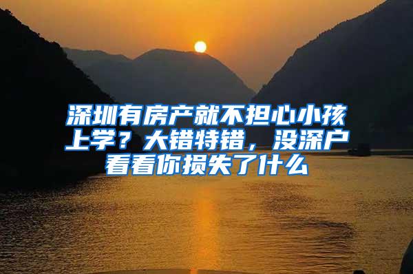 深圳有房产就不担心小孩上学？大错特错，没深户看看你损失了什么