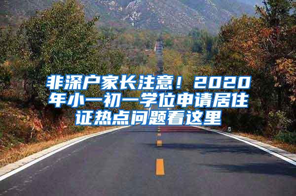 非深户家长注意！2020年小一初一学位申请居住证热点问题看这里