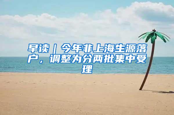 早读｜今年非上海生源落户，调整为分两批集中受理